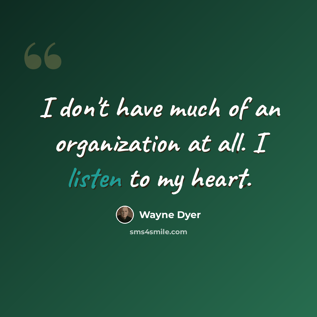“I don't have much of an organization at all. I listen to my heart.” quote by Wayne Dyer