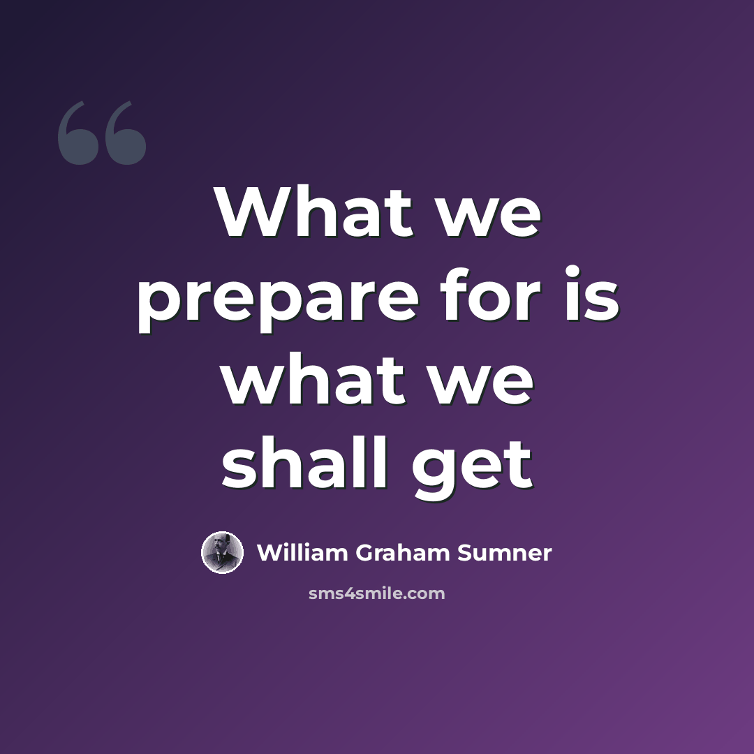 “What we prepare for is what we shall get” quote by William Graham Sumner