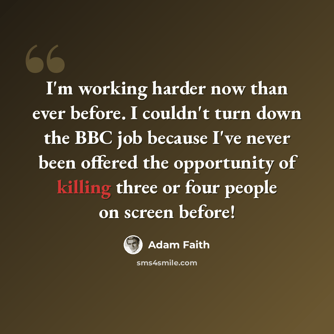 “I'm working harder now than ever before. I couldn't turn down the BBC job because I've never been offered the opportunity of killing three or four people on screen before!” quote by Adam Faith
