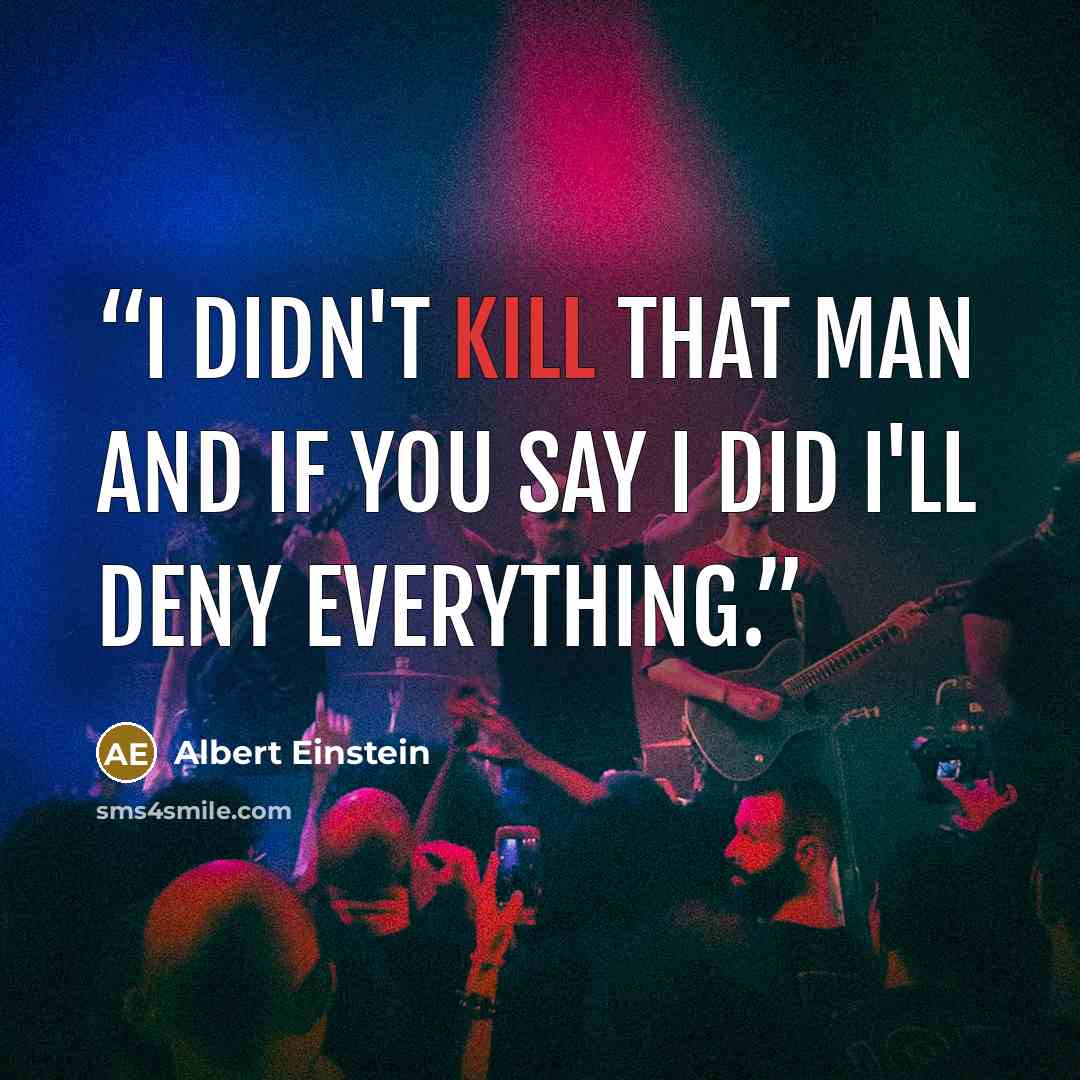 “I didn't kill that man and if you say I did I'll deny everything.” quote by Albert Einstein