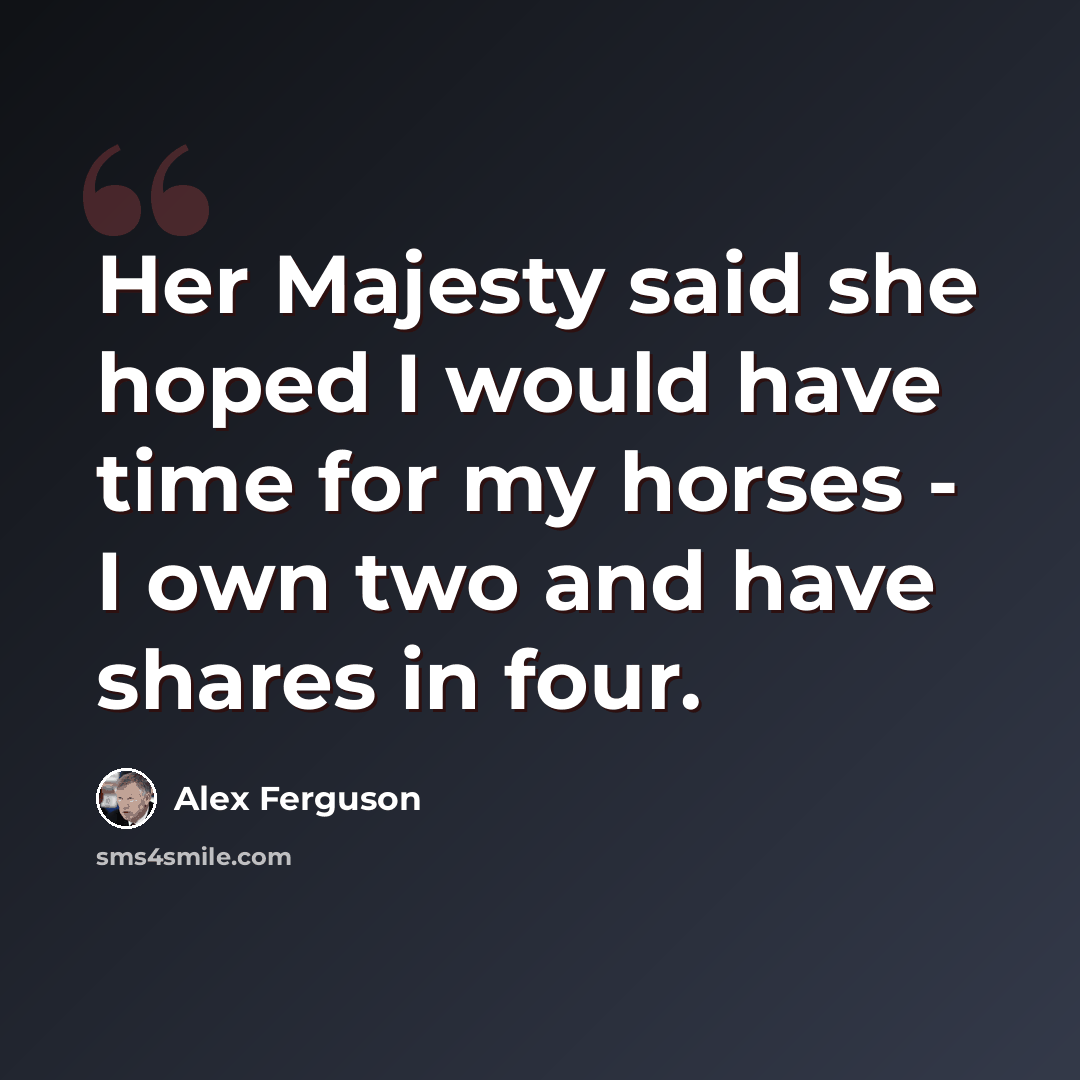 “Her Majesty said she hoped I would have time for my horses - I own two and have shares in four.” quote by Alex Ferguson