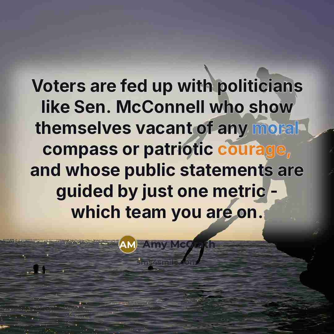 “Voters are fed up with politicians like Sen. McConnell who show themselves vacant of any moral compass or patriotic courage, and whose public statements are guided by just one metric - which team you are on.” quote by Amy McGrath
