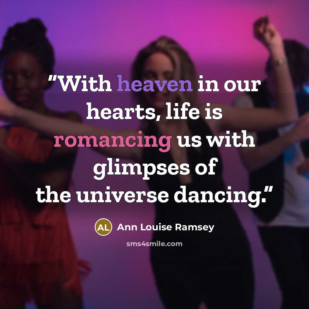 “With heaven in our hearts, life is romancing us with glimpses of the universe dancing.” quote by Ann Louise Ramsey