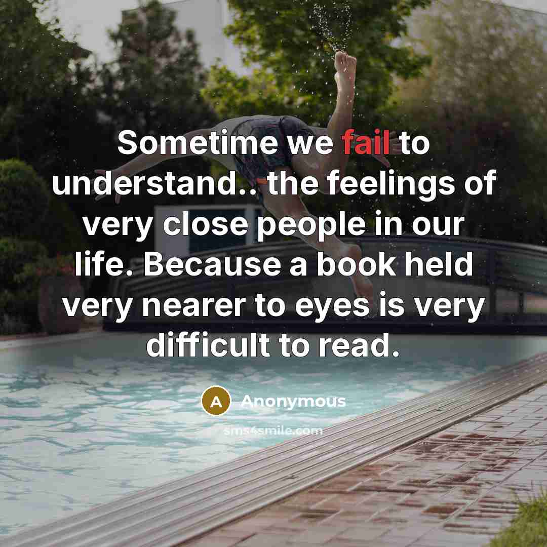 “Sometime we fail to understand.. the feelings of very close people in our life. Because a book held very nearer to eyes is very difficult to read.” quote by Anonymous