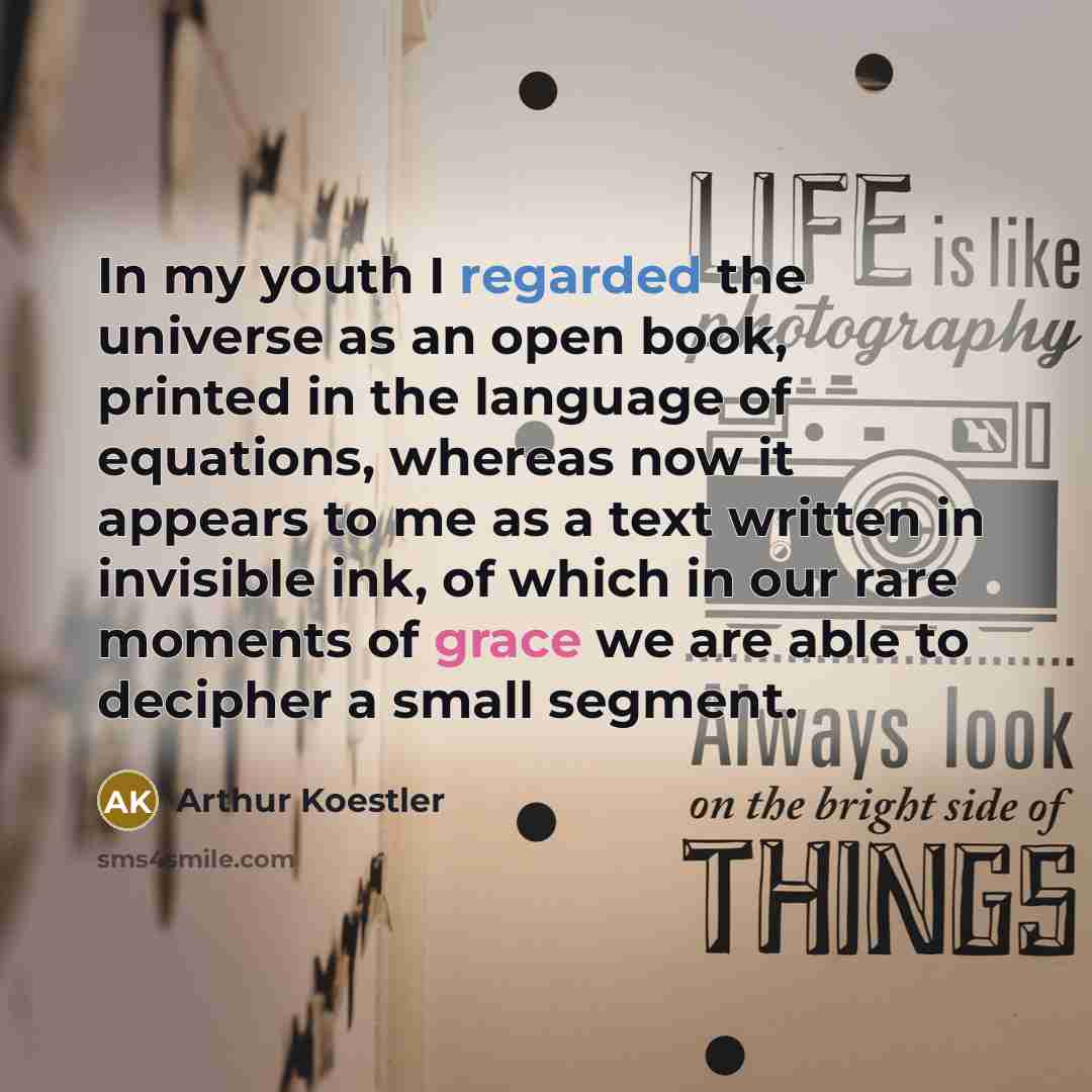 “In my youth I regarded the universe as an open book, printed in the language of equations, whereas now it appears to me as a text written in invisible ink, of which in our rare moments of grace we are able to decipher a small segment.” quote by Arthur Koestler