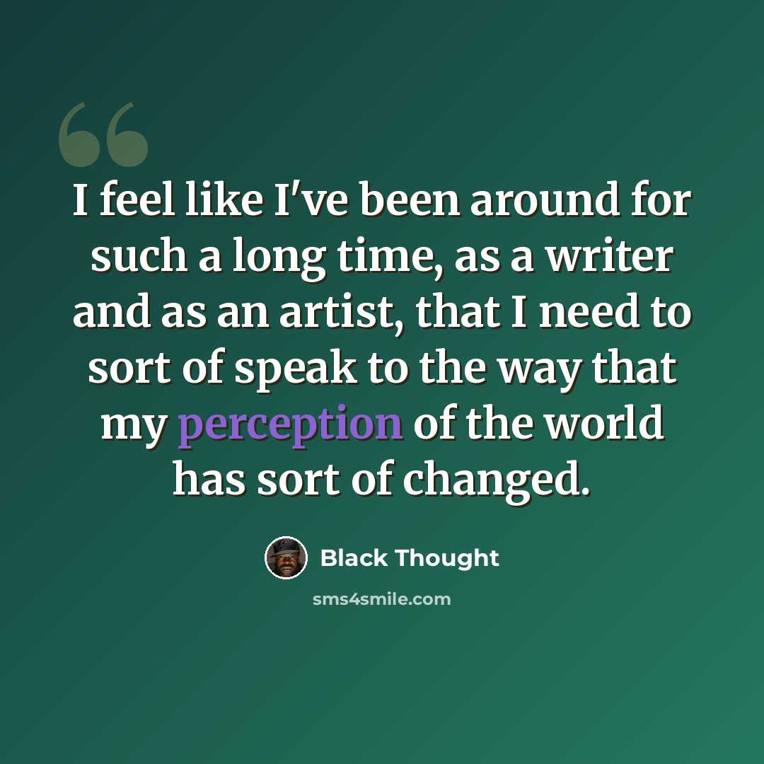 “I feel like I've been around for such a long time, as a writer and as an artist, that I need to sort of speak to the way that my perception of the world has sort of changed.” quote by Black Thought