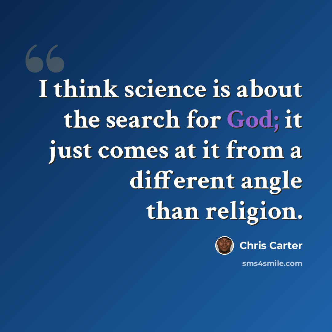 “I think science is about the search for God; it just comes at it from a different angle than religion.” quote by Chris Carter