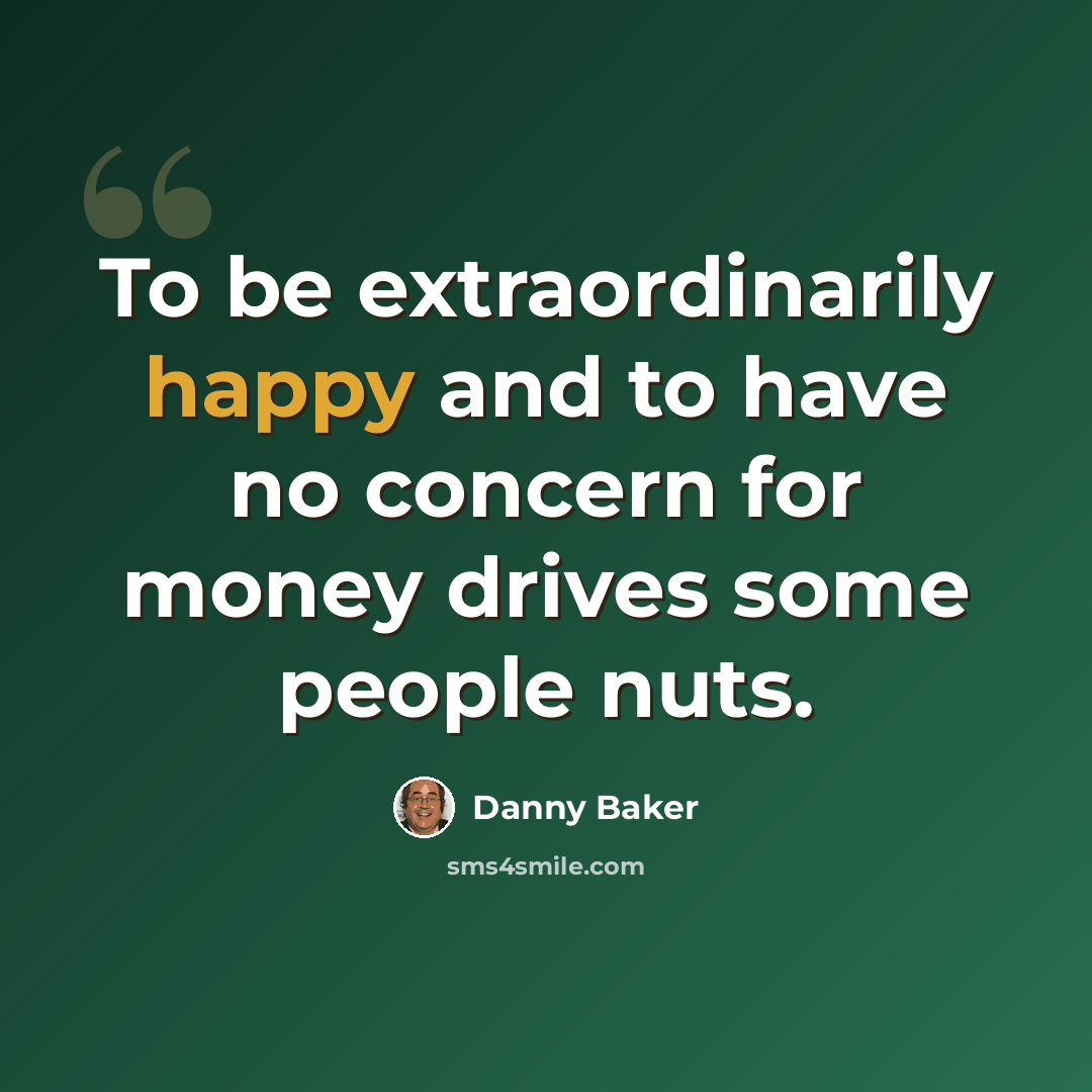 “To be extraordinarily happy and to have no concern for money drives some people nuts.” quote by Danny Baker