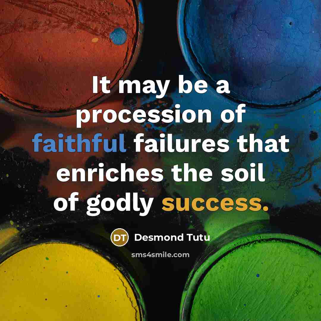 “It may be a procession of faithful failures that enriches the soil of godly success.” quote by Desmond Tutu