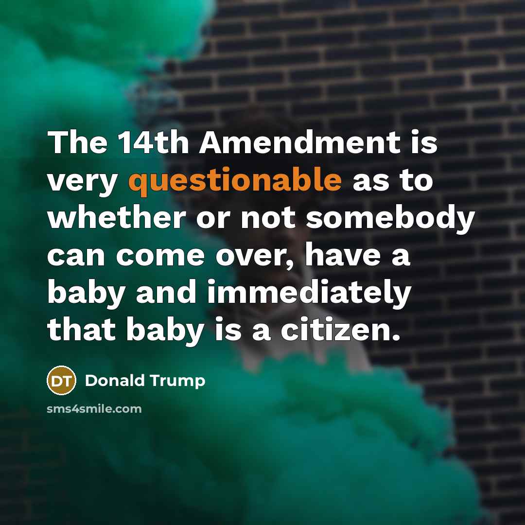 “The 14th Amendment is very questionable as to whether or not somebody can come over, have a baby and immediately that baby is a citizen.” quote by Donald Trump