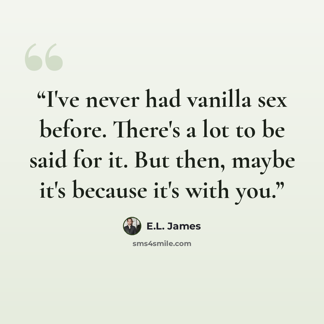 “I've never had vanilla sex before. There's a lot to be said for it. But then, maybe it's because it's with you.” quote by E.L. James