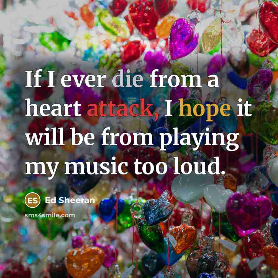 “If I ever die from a heart attack, I hope it will be from playing my music too loud.” quote by Ed Sheeran