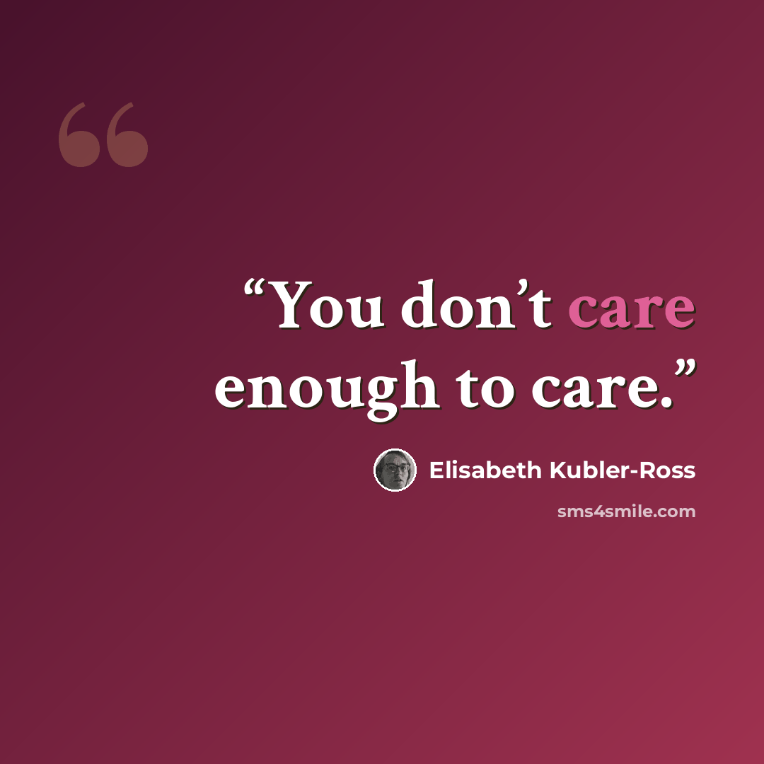 “You don’t care enough to care.” quote by Elisabeth Kübler-Ross