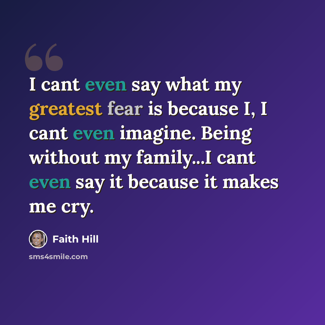 “I cant even say what my greatest fear is because I, I cant even imagine. Being without my family...I cant even say it because it makes me cry.” quote by Faith Hill