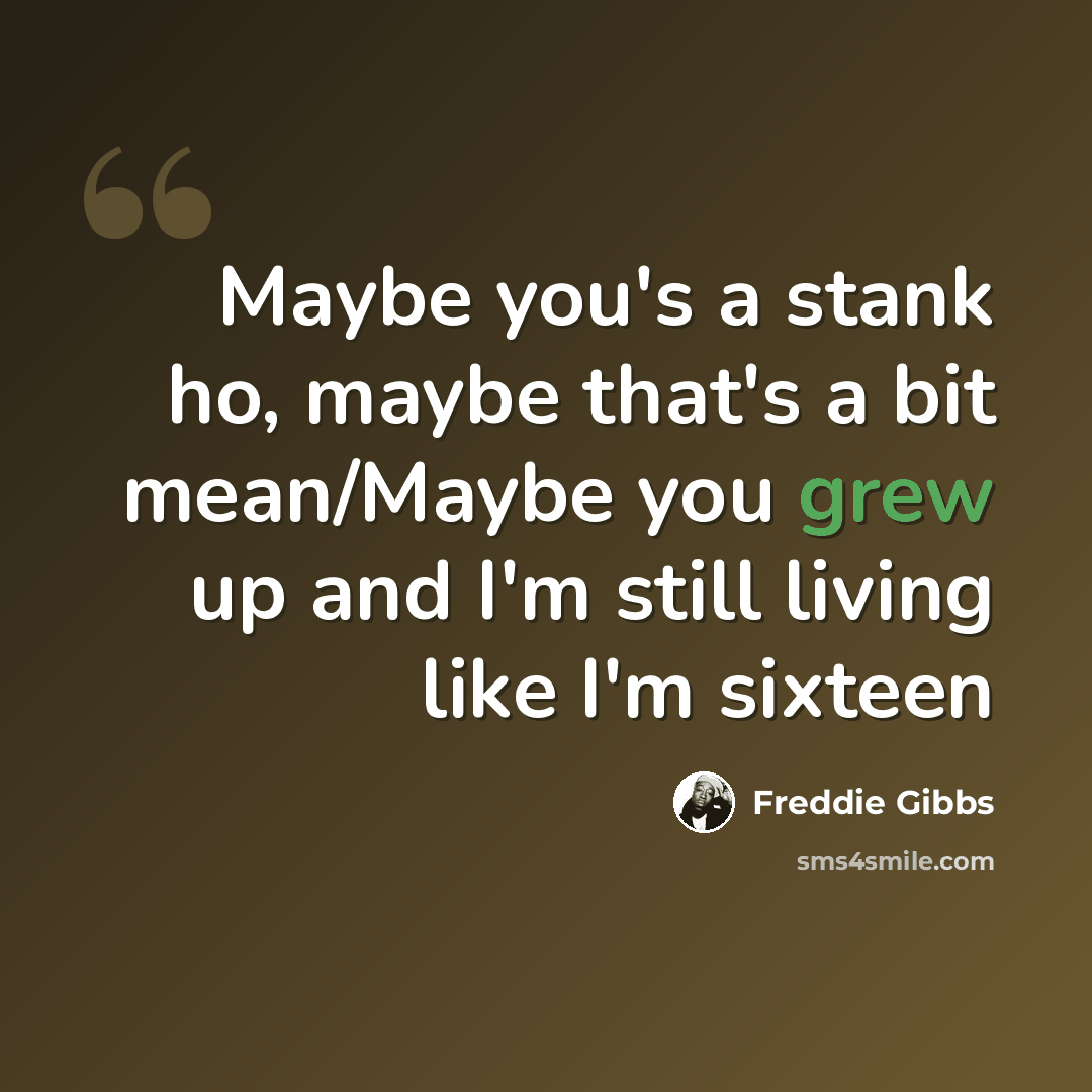“Maybe you's a stank ho, maybe that's a bit mean/Maybe you grew up and I'm still living like I'm sixteen” quote by Freddie Gibbs