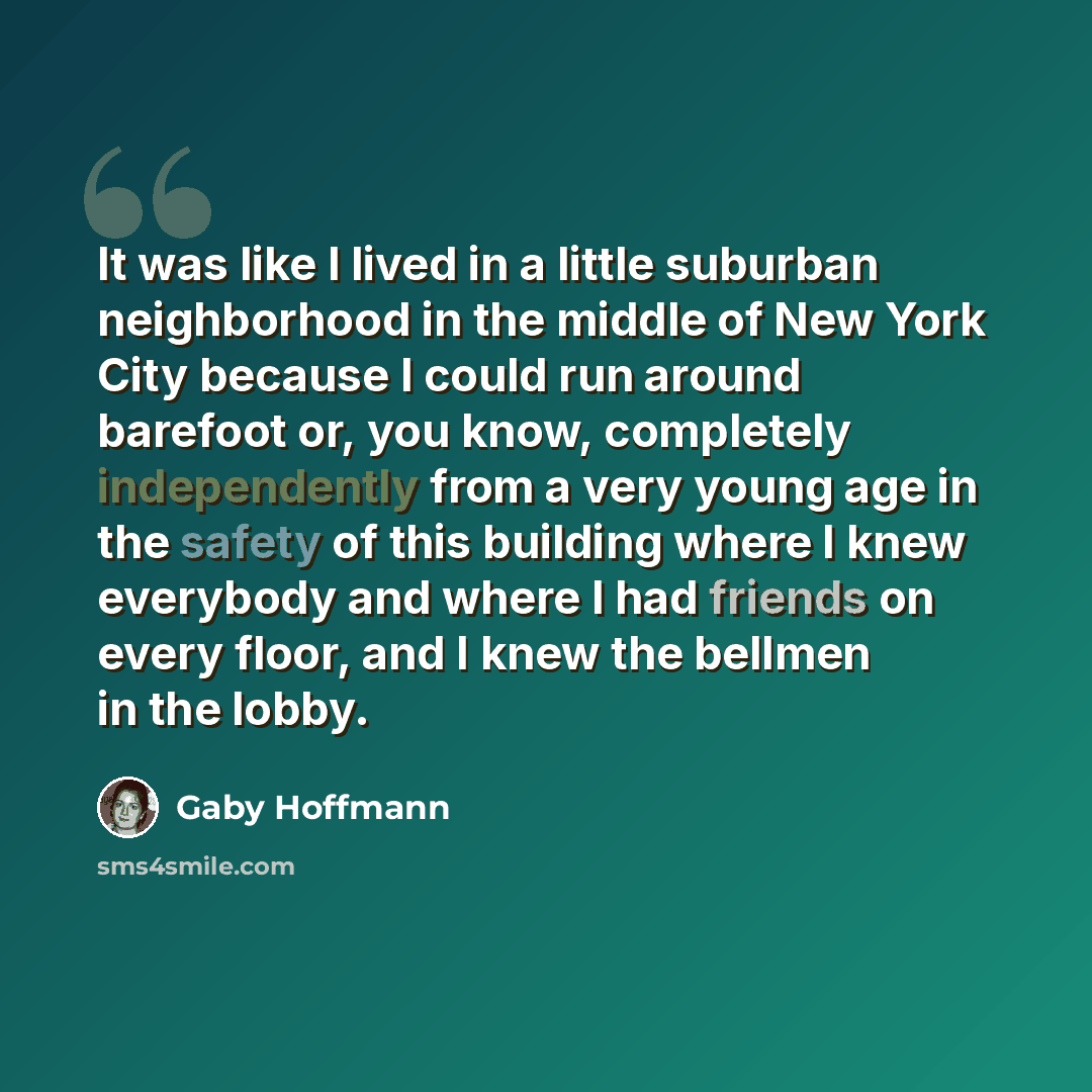 “It was like I lived in a little suburban neighborhood in the middle of New York City because I could run around barefoot or, you know, completely independently from a very young age in the safety of this building where I knew everybody and where I had friends on every floor, and I knew the bellmen…” quote by Gaby Hoffmann