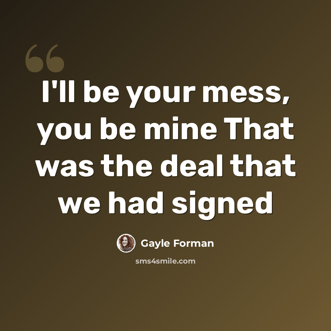 “I'll be your mess, you be mine That was the deal that we had signed” quote by Gayle Forman
