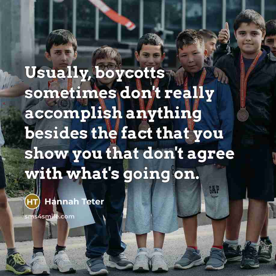“Usually, boycotts sometimes don't really accomplish anything besides the fact that you show you that don't agree with what's going on.” quote by Hannah Teter