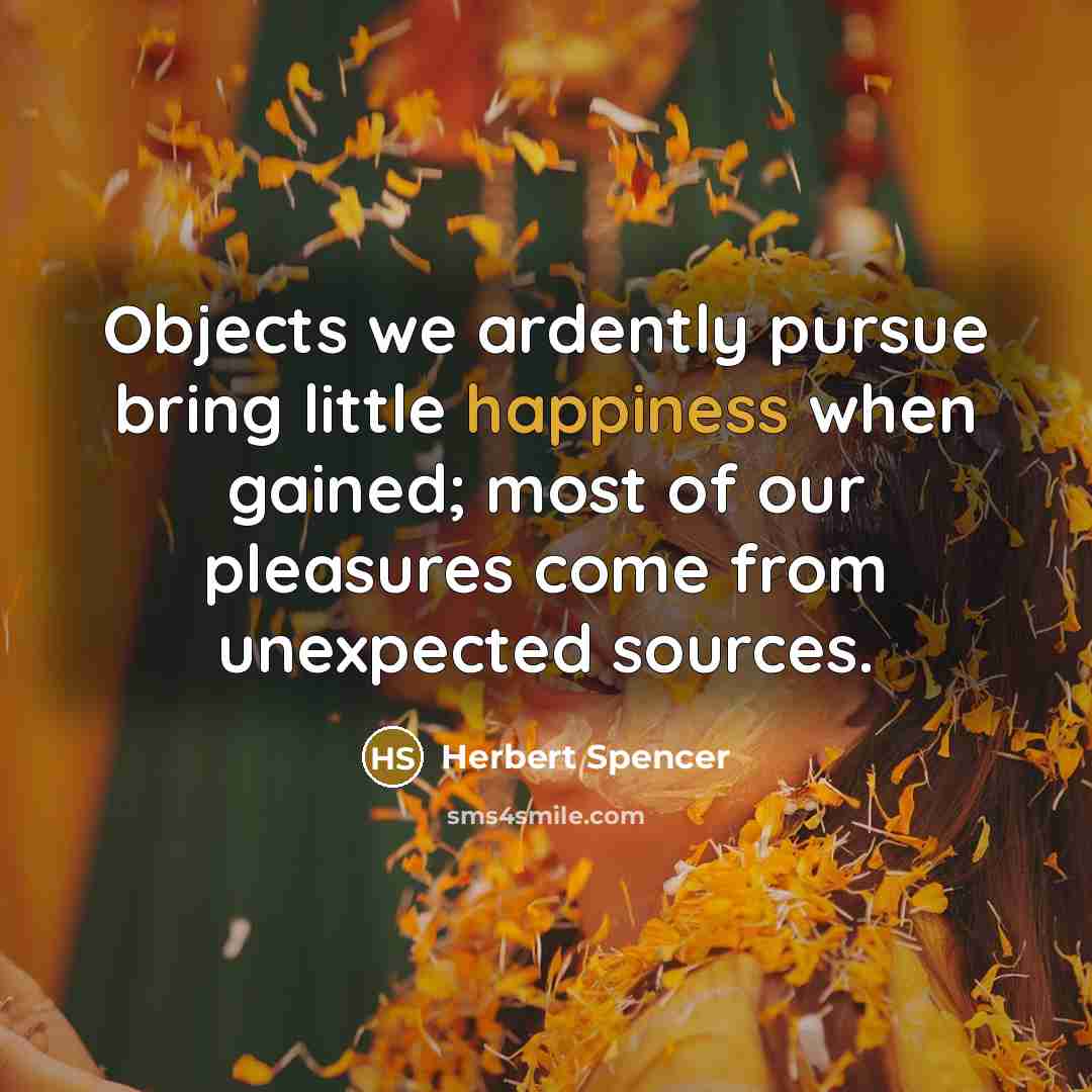“Objects we ardently pursue bring little happiness when gained; most of our pleasures come from unexpected sources.” quote by Herbert Spencer