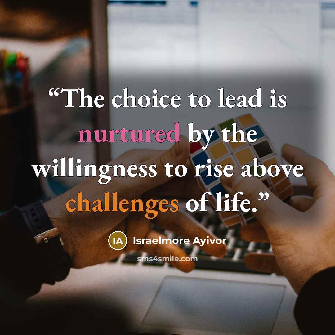 “The choice to lead is nurtured by the willingness to rise above challenges of life.” quote by Israelmore Ayivor