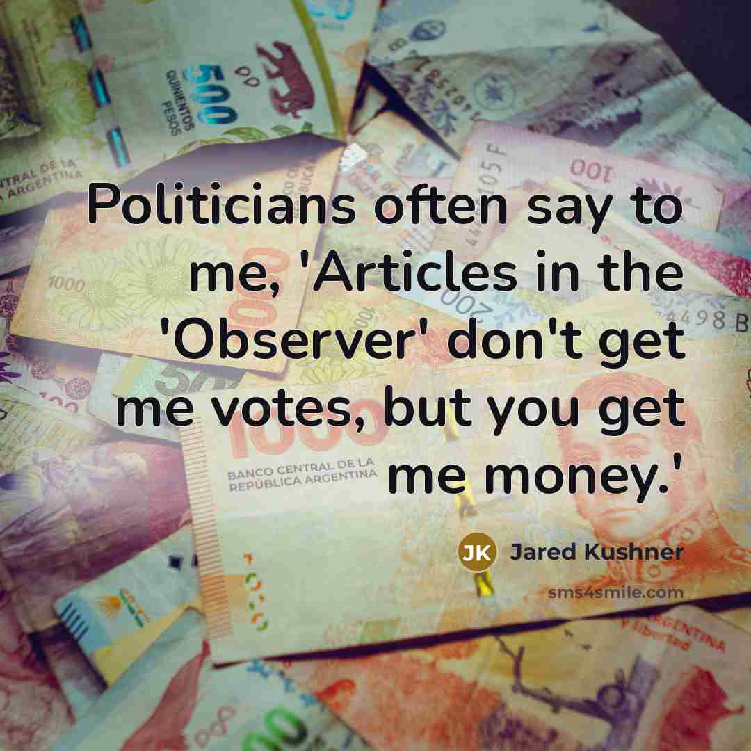 “Politicians often say to me, 'Articles in the 'Observer' don't get me votes, but you get me money.'” quote by Jared Kushner