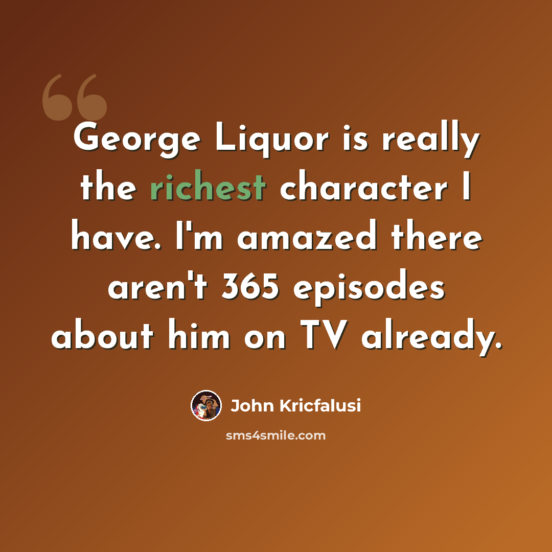 “George Liquor is really the richest character I have. I'm amazed there aren't 365 episodes about him on TV already.” quote by John Kricfalusi