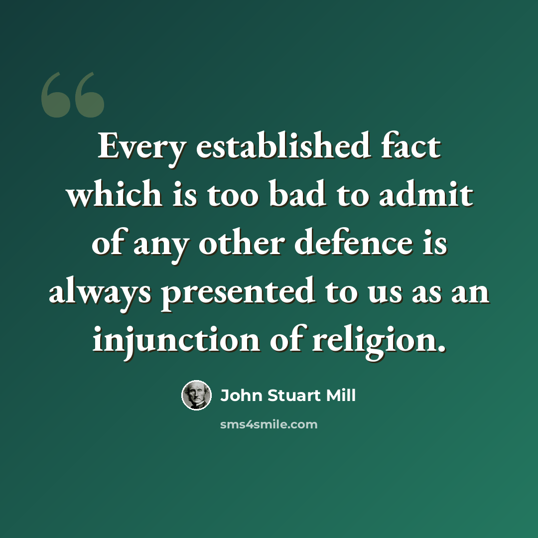“Every established fact which is too bad to admit of any other defence is always presented to us as an injunction of religion.” quote by John Stuart Mill