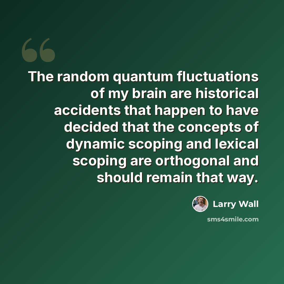 “The random quantum fluctuations of my brain are historical accidents that happen to have decided that the concepts of dynamic scoping and lexical scoping are orthogonal and should remain that way.” quote by Larry Wall