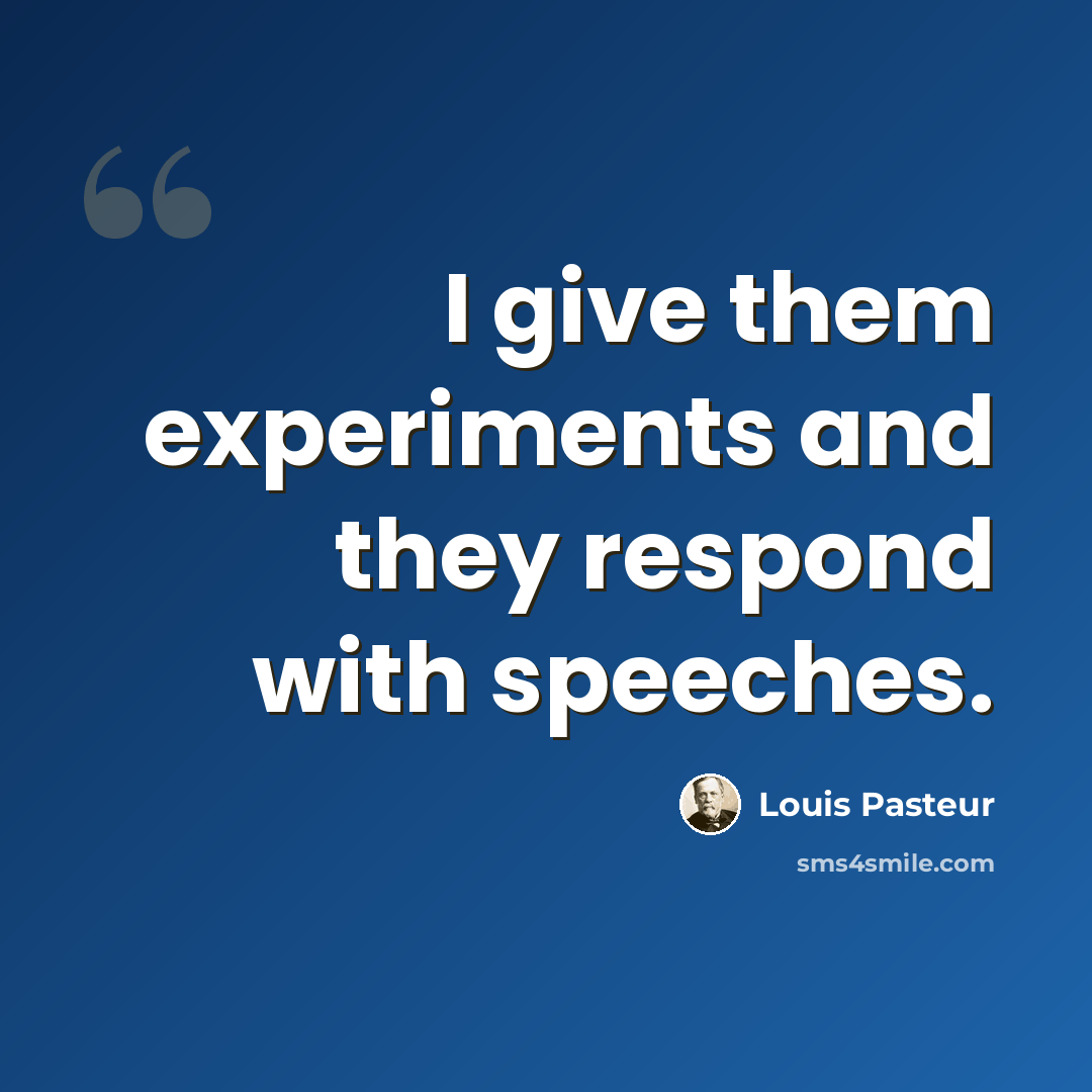 “I give them experiments and they respond with speeches.” quote by Louis Pasteur