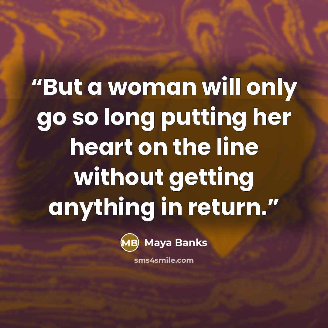 “But a woman will only go so long putting her heart on the line without getting anything in return.” quote by Maya Banks