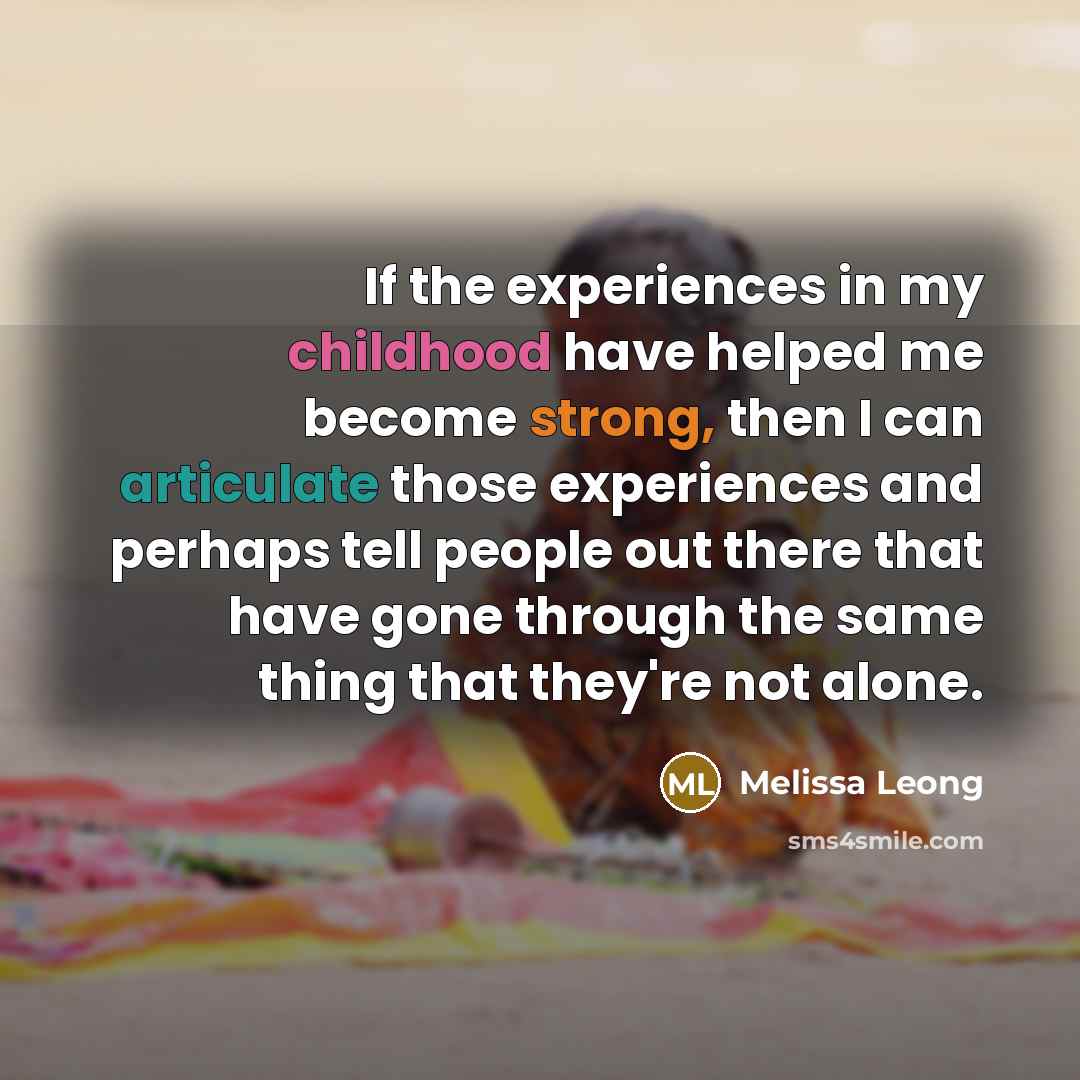 “If the experiences in my childhood have helped me become strong, then I can articulate those experiences and perhaps tell people out there that have gone through the same thing that they're not alone.” quote by Melissa Leong