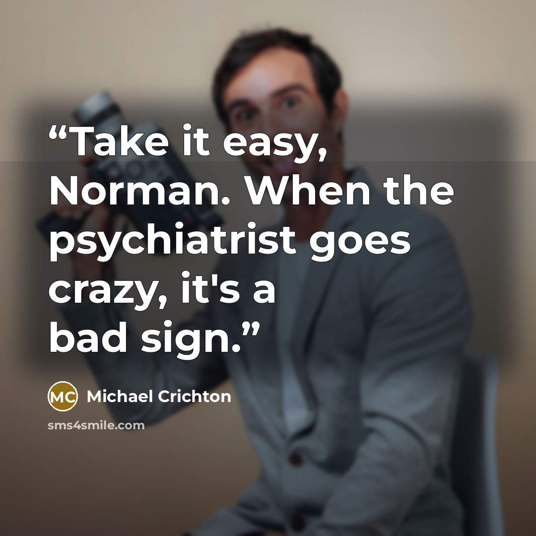 “Take it easy, Norman. When the psychiatrist goes crazy, it's a bad sign.” quote by Michael Crichton