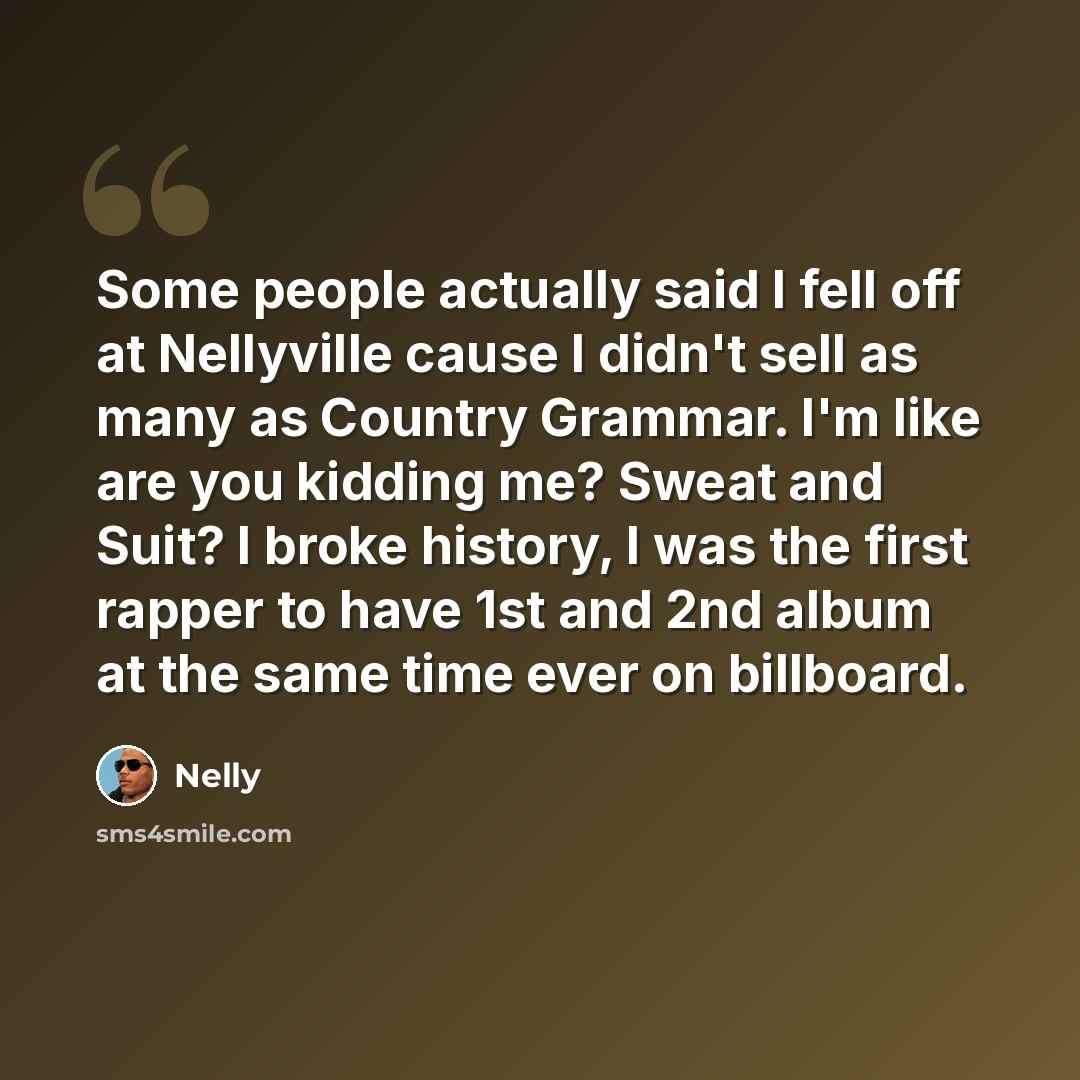 “Some people actually said I fell off at Nellyville cause I didn't sell as many as Country Grammar. I'm like are you kidding me? Sweat and Suit? I broke history, I was the first rapper to have 1st and 2nd album at the same time ever on billboard.” quote by Nelly