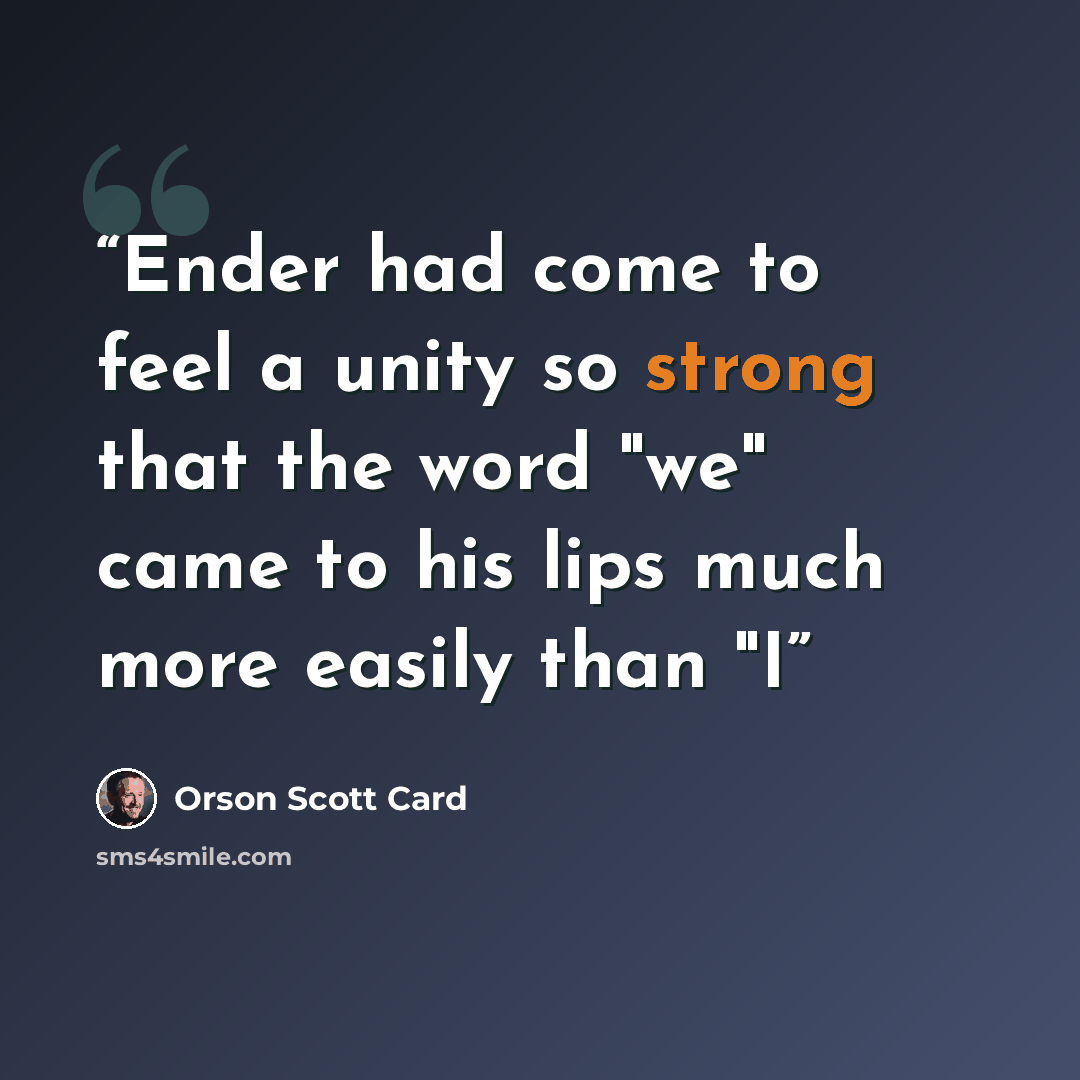 “Ender had come to feel a unity so strong that the word "we" came to his lips much more easily than "I” quote by Orson Scott Card