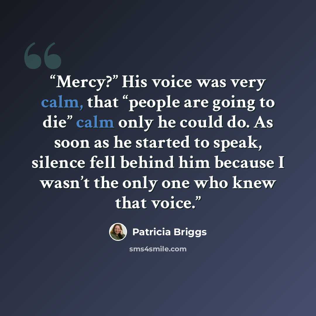 “Mercy?” His voice was very calm, that “people are going to die” calm only he could do. As soon as he started to speak, silence fell behind him because I wasn’t the only one who knew that voice.” quote by Patricia Briggs