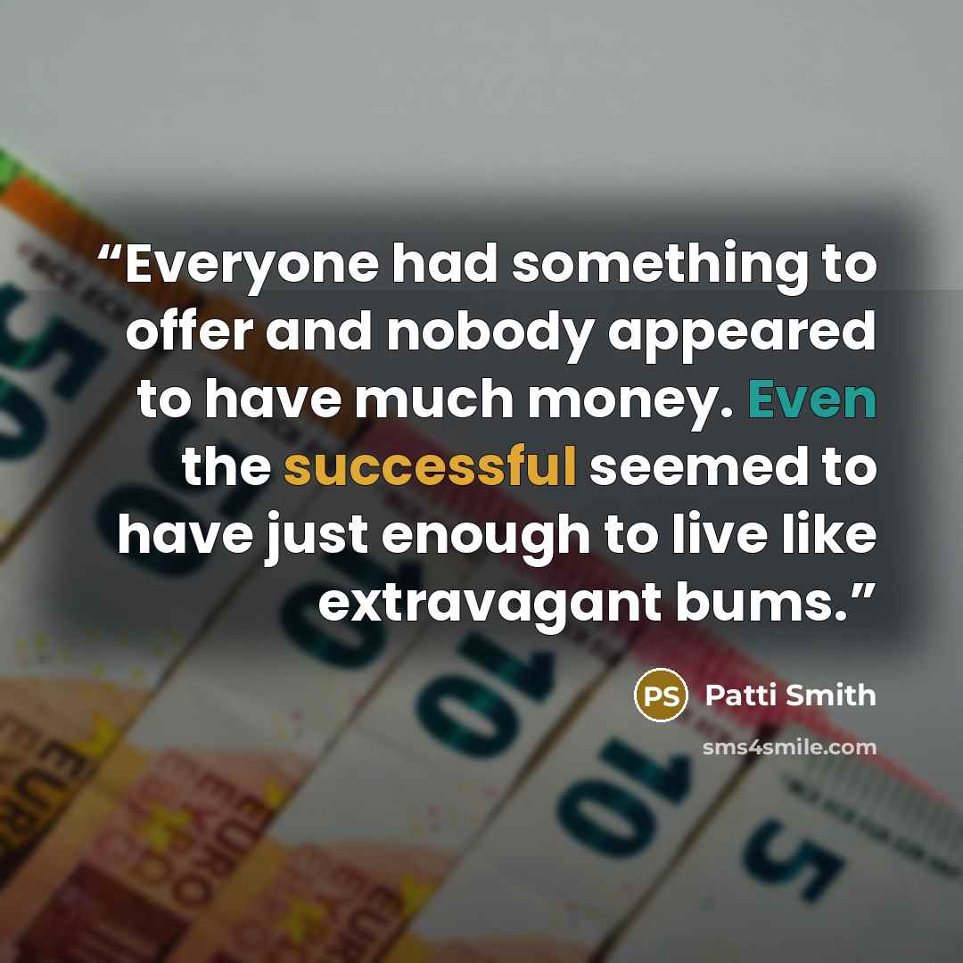 “Everyone had something to offer and nobody appeared to have much money. Even the successful seemed to have just enough to live like extravagant bums.” quote by Patti Smith