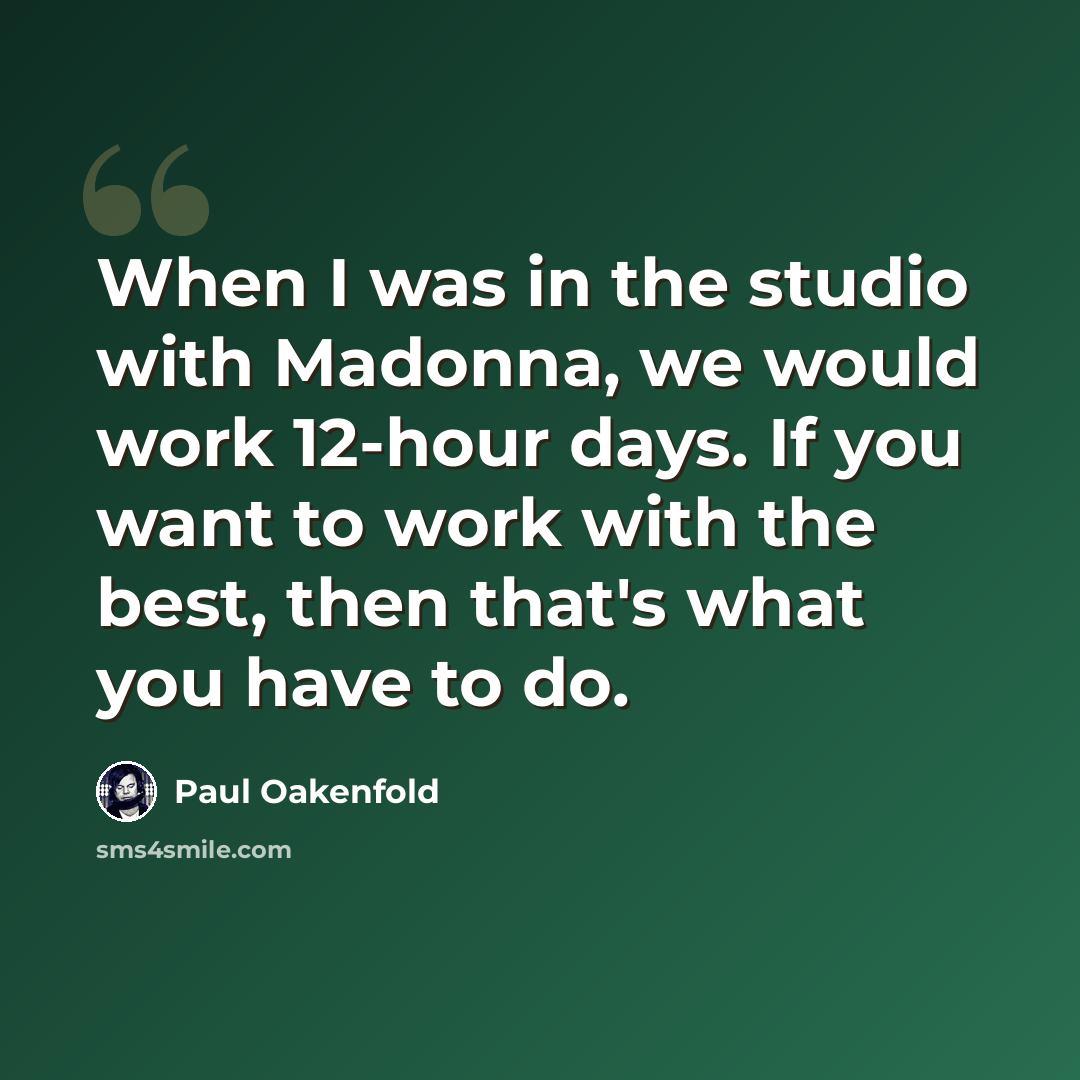 “When I was in the studio with Madonna, we would work 12-hour days. If you want to work with the best, then that's what you have to do.” quote by Paul Oakenfold
