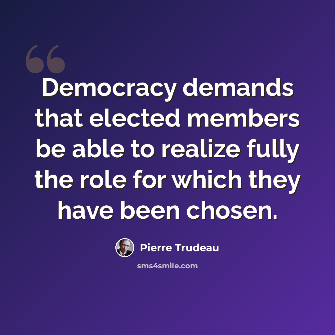“Democracy demands that elected members be able to realize fully the role for which they have been chosen.” quote by Pierre Trudeau