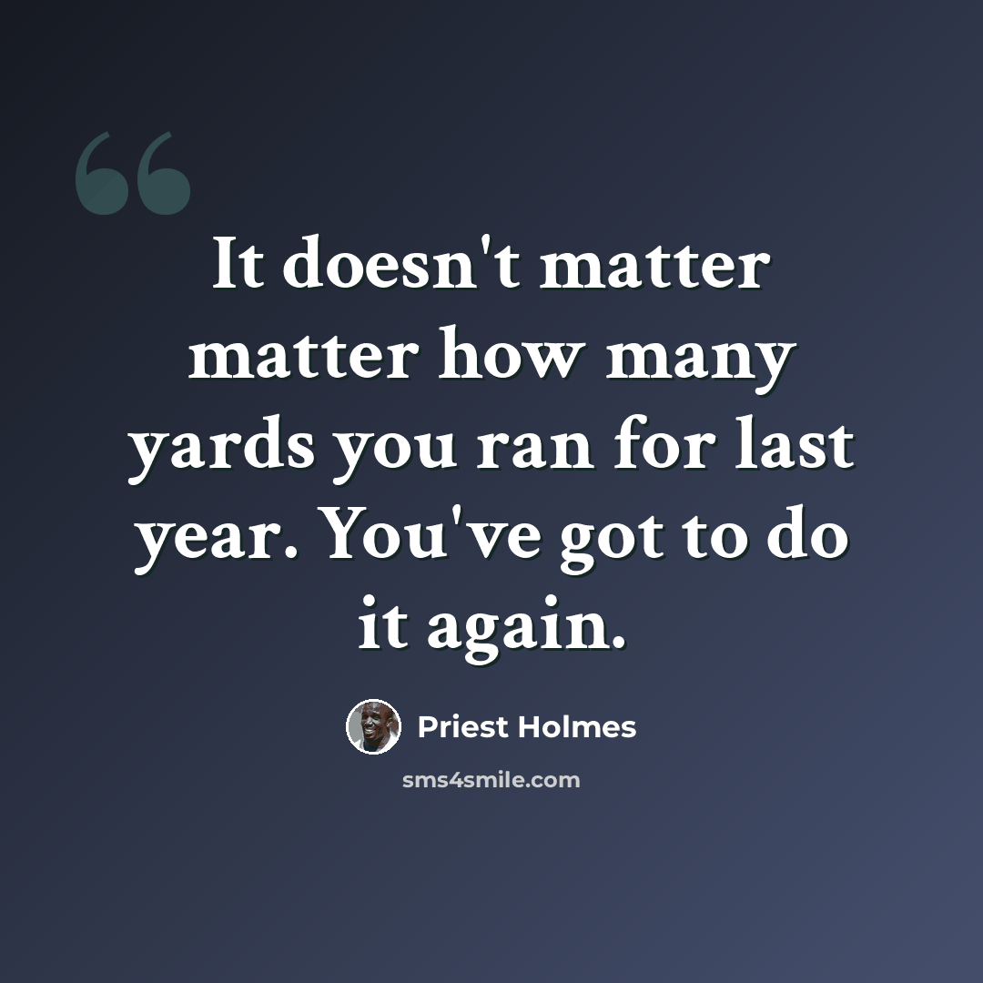 “It doesn't matter matter how many yards you ran for last year. You've got to do it again.” quote by Priest Holmes