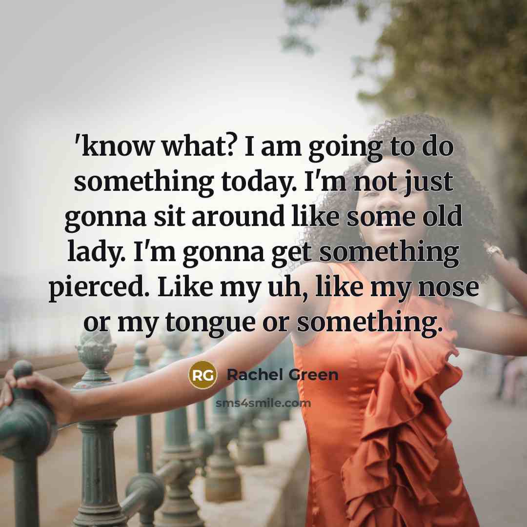 “'know what? I am going to do something today. I'm not just gonna sit around like some old lady. I'm gonna get something pierced. Like my uh, like my nose or my tongue or something.” quote by Rachel Green