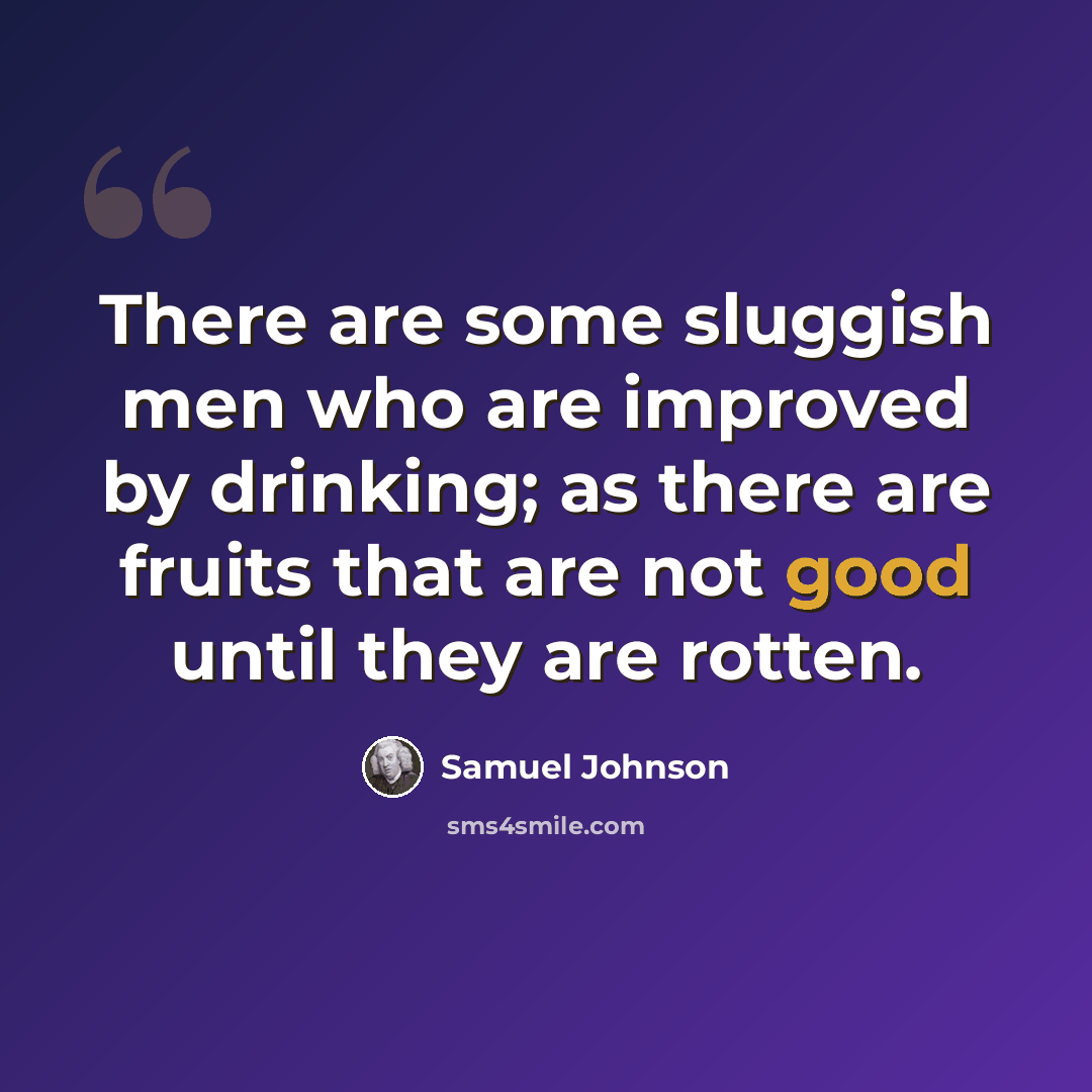 “There are some sluggish men who are improved by drinking; as there are fruits that are not good until they are rotten.” quote by Samuel Johnson