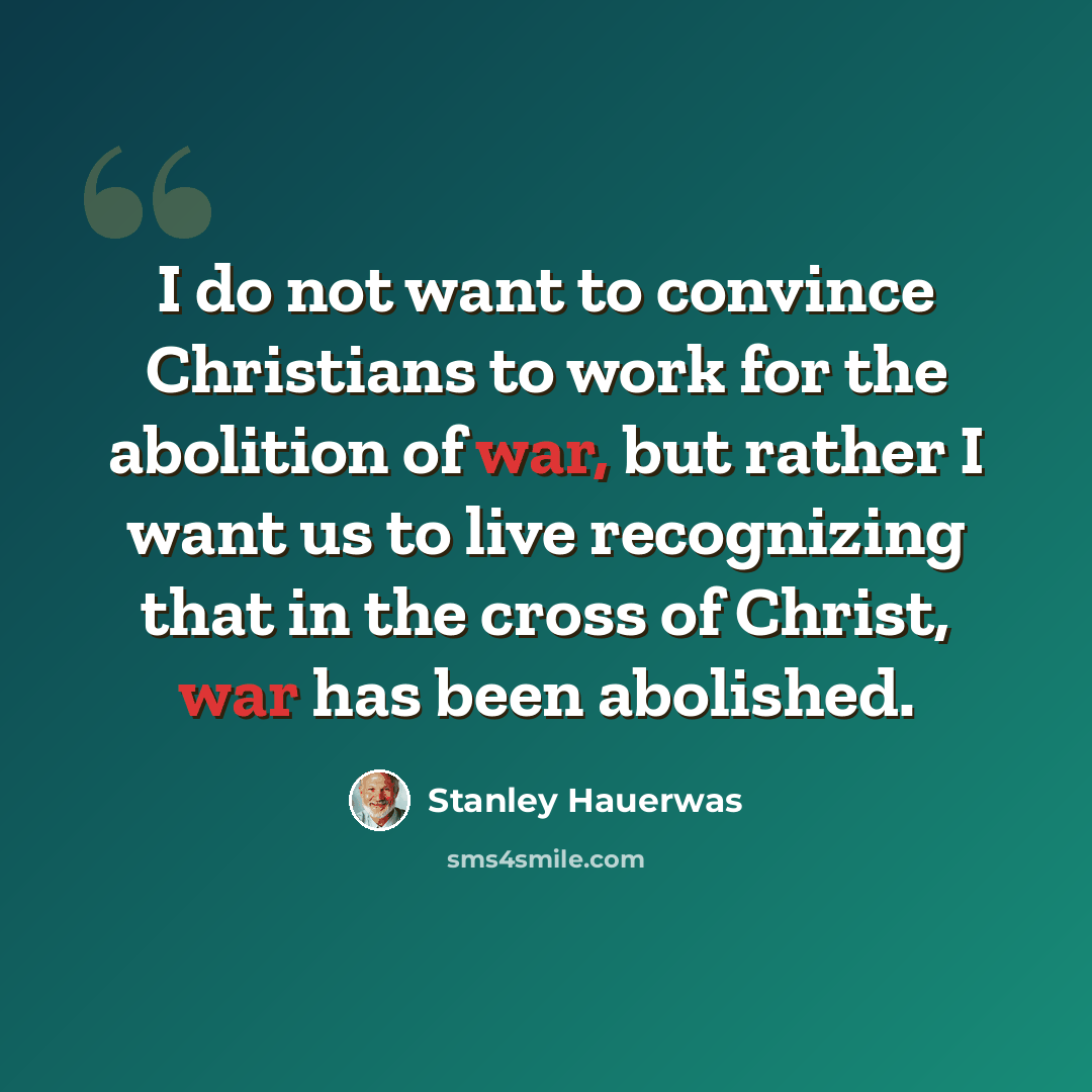 “I do not want to convince Christians to work for the abolition of war, but rather I want us to live recognizing that in the cross of Christ, war has been abolished.” quote by Stanley Hauerwas