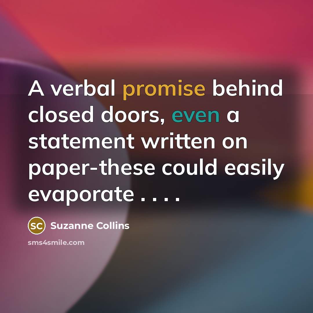 “A verbal promise behind closed doors, even a statement written on paper-these could easily evaporate . . . .” quote by Suzanne Collins