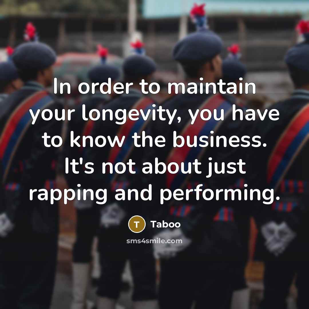“In order to maintain your longevity, you have to know the business. It's not about just rapping and performing.” quote by Taboo
