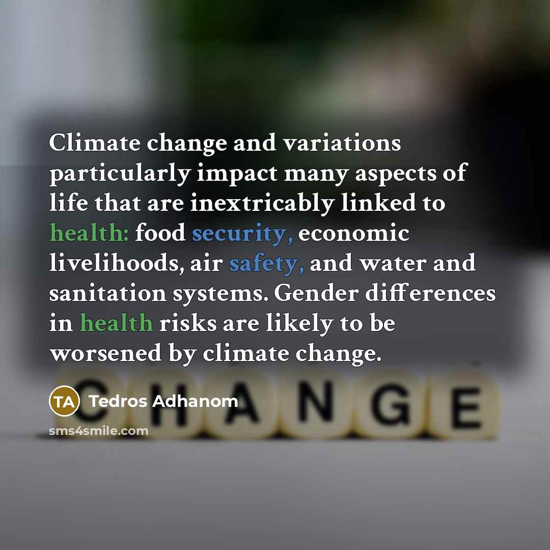 “Climate change and variations particularly impact many aspects of life that are inextricably linked to health: food security, economic livelihoods, air safety, and water and sanitation systems. Gender differences in health risks are likely to be worsened by climate change.” quote by Tedros Adhanom