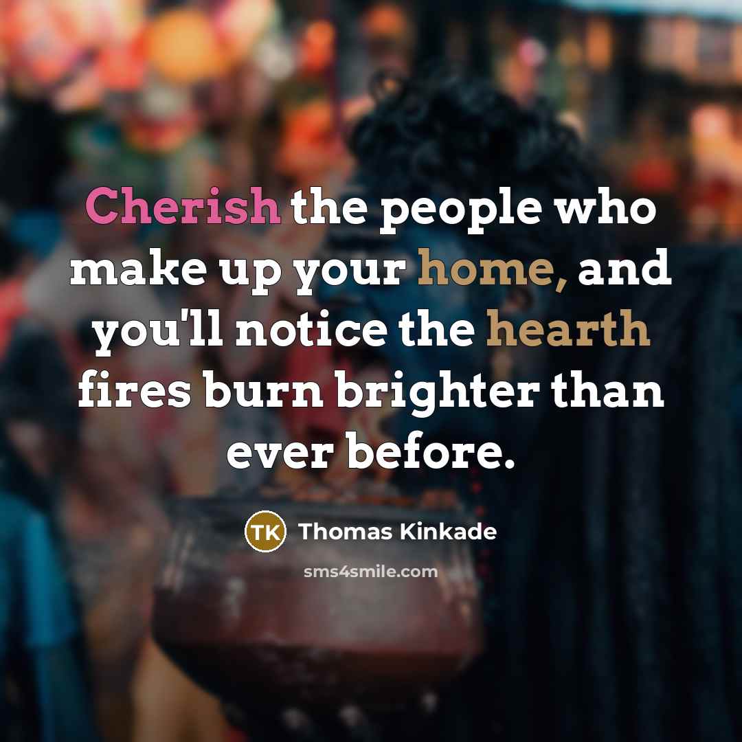 “Cherish the people who make up your home, and you'll notice the hearth fires burn brighter than ever before.” quote by Thomas Kinkade