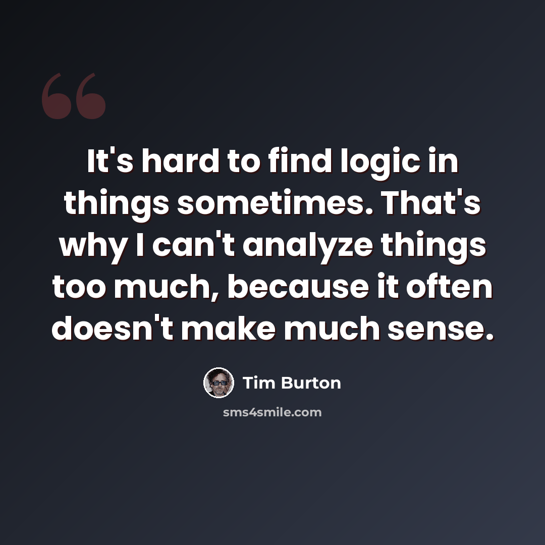 “It's hard to find logic in things sometimes. That's why I can't analyze things too much, because it often doesn't make much sense.” quote by Tim Burton