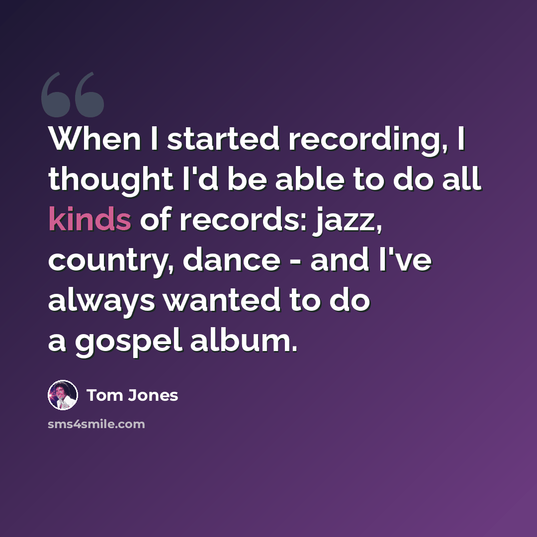“When I started recording, I thought I'd be able to do all kinds of records: jazz, country, dance - and I've always wanted to do a gospel album.” quote by Tom Jones