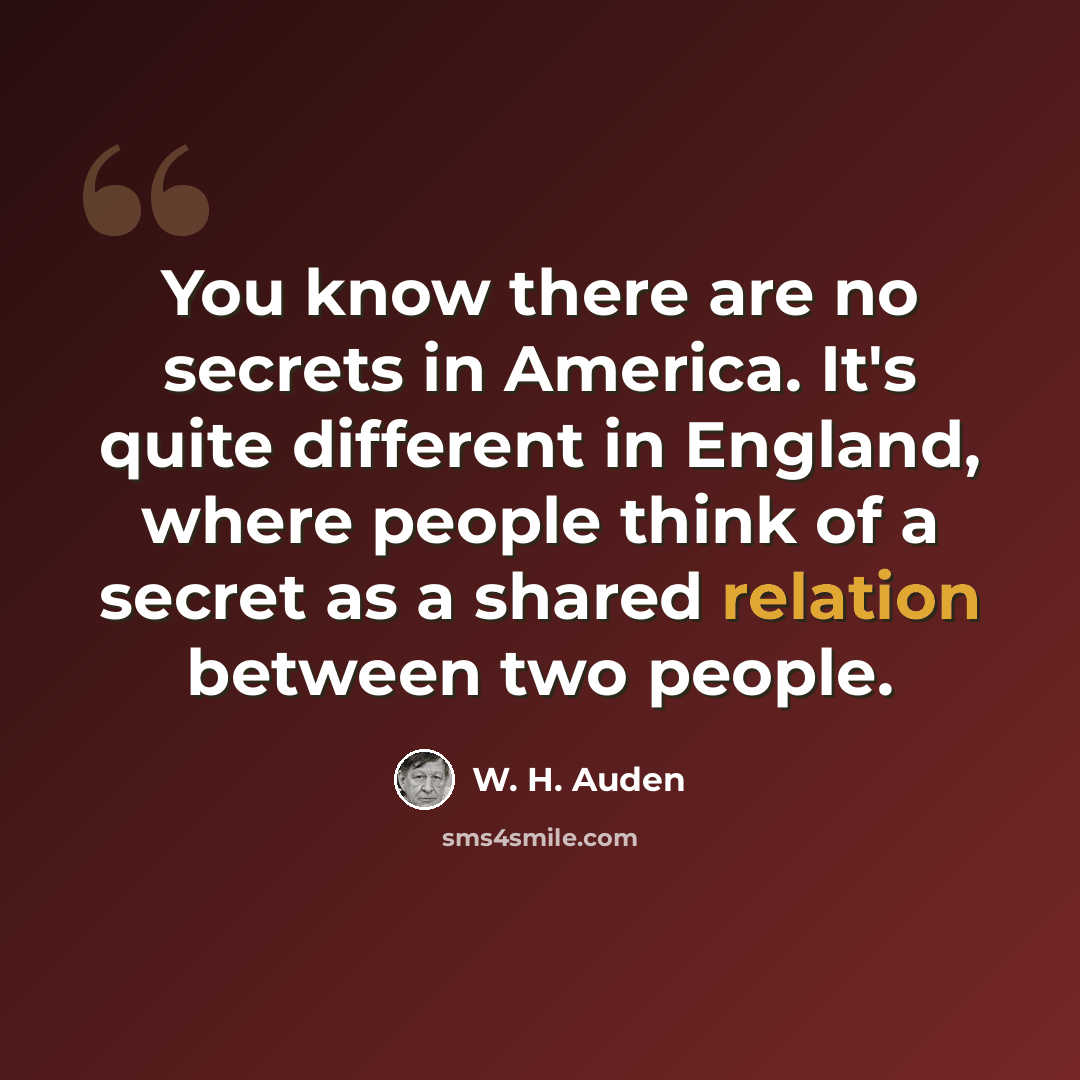 “You know there are no secrets in America. It's quite different in England, where people think of a secret as a shared relation between two people.” quote by W. H. Auden