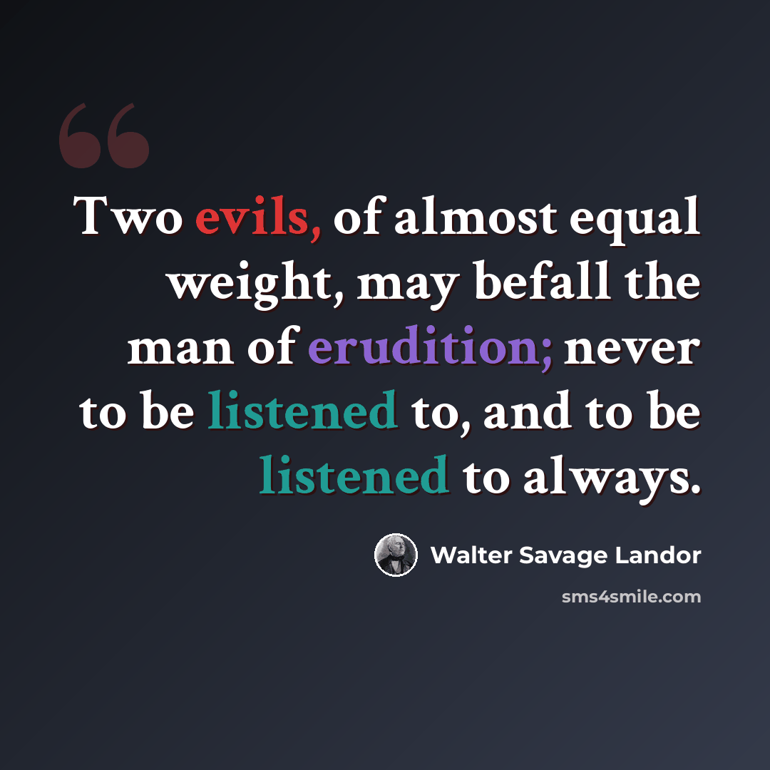 “Two evils, of almost equal weight, may befall the man of erudition; never to be listened to, and to be listened to always.” quote by Walter Savage Landor